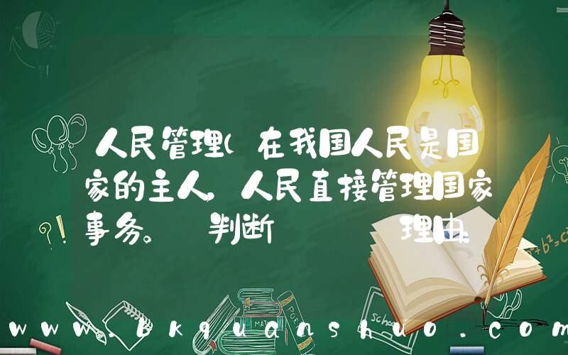 人民管理(在我国人民是国家的主人，人民直接管理国家事务。 判断___ 理由：___。)